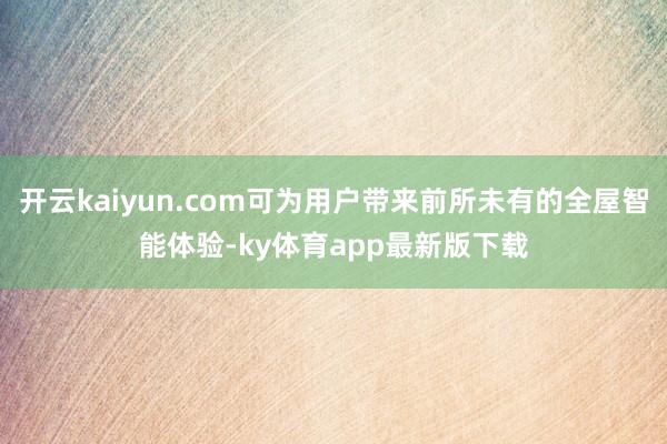 开云kaiyun.com可为用户带来前所未有的全屋智能体验-ky体育app最新版下载