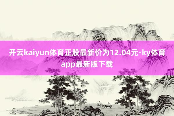 开云kaiyun体育正股最新价为12.04元-ky体育app最新版下载