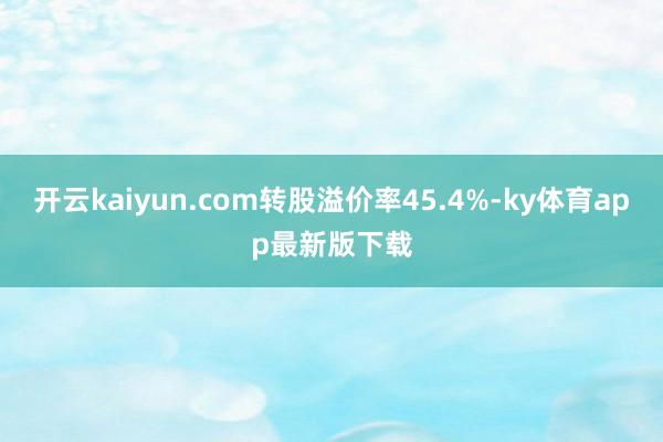 开云kaiyun.com转股溢价率45.4%-ky体育app最新版下载