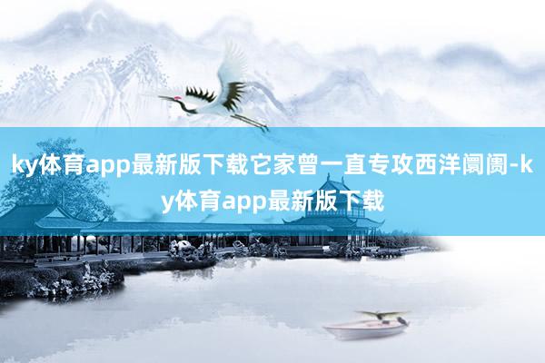 ky体育app最新版下载它家曾一直专攻西洋阛阓-ky体育app最新版下载