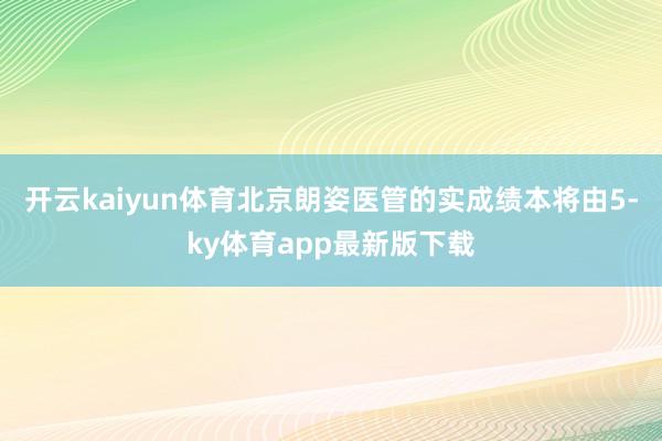 开云kaiyun体育北京朗姿医管的实成绩本将由5-ky体育app最新版下载