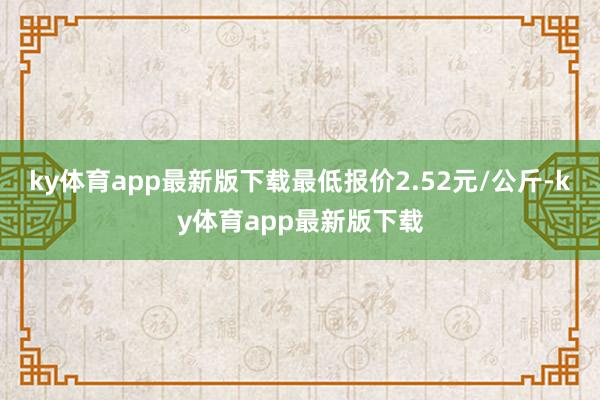 ky体育app最新版下载最低报价2.52元/公斤-ky体育app最新版下载
