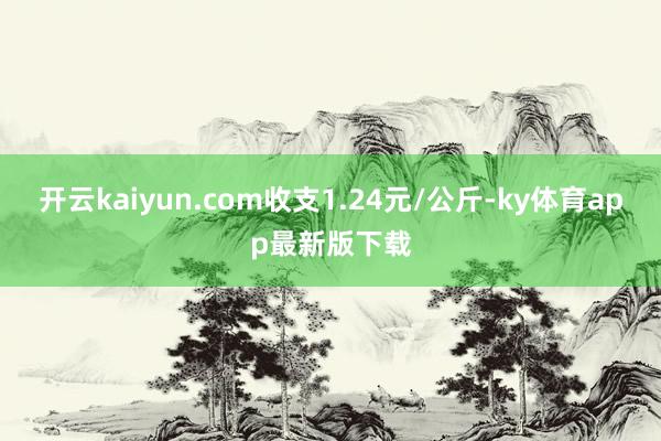 开云kaiyun.com收支1.24元/公斤-ky体育app最新版下载