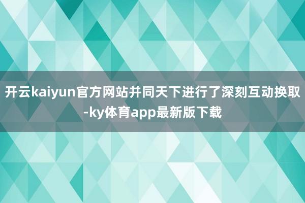 开云kaiyun官方网站并同天下进行了深刻互动换取-ky体育app最新版下载