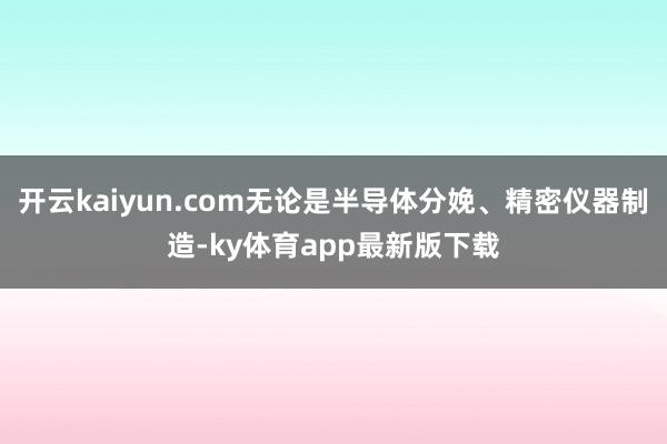 开云kaiyun.com无论是半导体分娩、精密仪器制造-ky体育app最新版下载