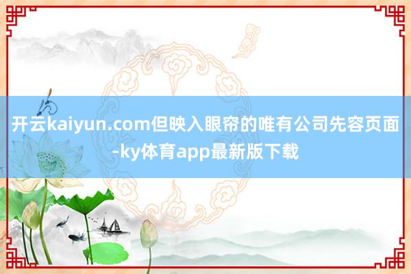 开云kaiyun.com但映入眼帘的唯有公司先容页面-ky体育app最新版下载