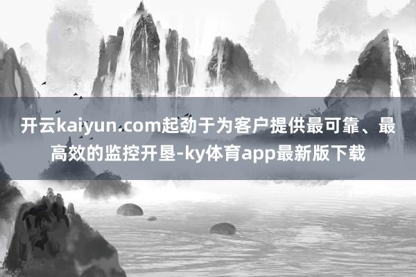 开云kaiyun.com起劲于为客户提供最可靠、最高效的监控开垦-ky体育app最新版下载