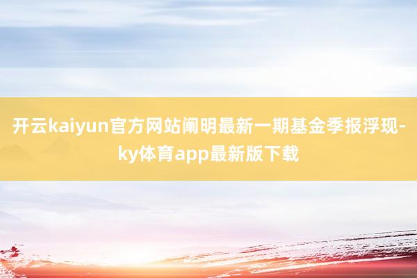 开云kaiyun官方网站阐明最新一期基金季报浮现-ky体育app最新版下载