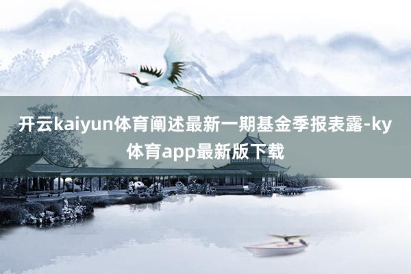 开云kaiyun体育阐述最新一期基金季报表露-ky体育app最新版下载