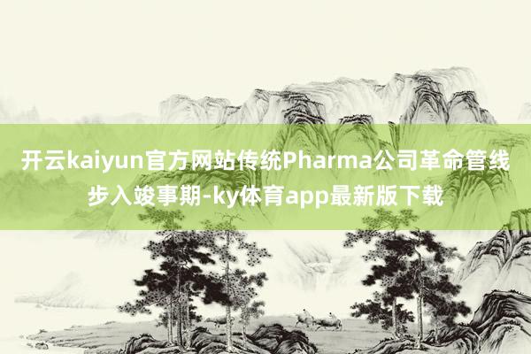 开云kaiyun官方网站传统Pharma公司革命管线步入竣事期-ky体育app最新版下载