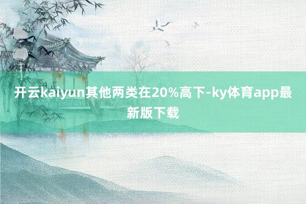 开云kaiyun其他两类在20%高下-ky体育app最新版下载
