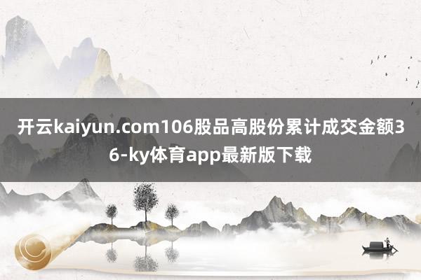 开云kaiyun.com106股品高股份累计成交金额36-ky体育app最新版下载