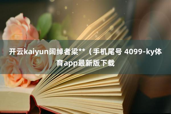 开云kaiyun阔绰者梁**（手机尾号 4099-ky体育app最新版下载