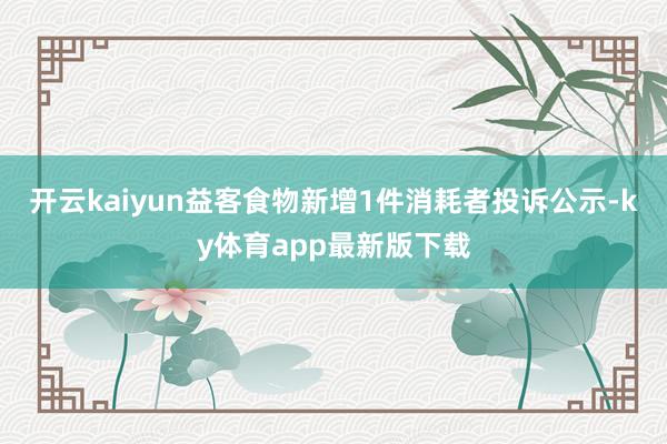 开云kaiyun益客食物新增1件消耗者投诉公示-ky体育app最新版下载