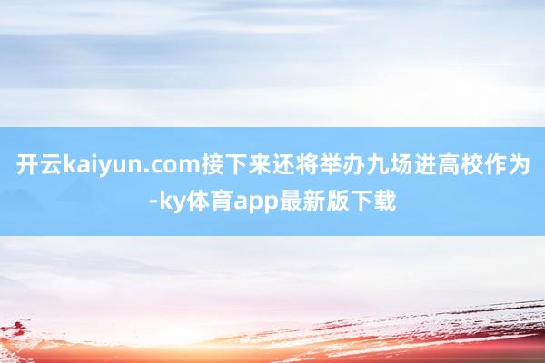 开云kaiyun.com接下来还将举办九场进高校作为-ky体育app最新版下载