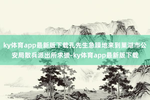 ky体育app最新版下载孔先生急躁地来到巢湖市公安局散兵派出所求援-ky体育app最新版下载