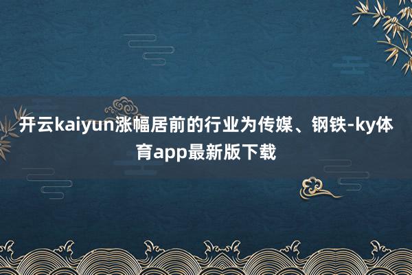 开云kaiyun涨幅居前的行业为传媒、钢铁-ky体育app最新版下载