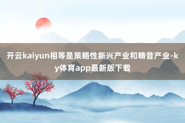 开云kaiyun相等是策略性新兴产业和畴昔产业-ky体育app最新版下载