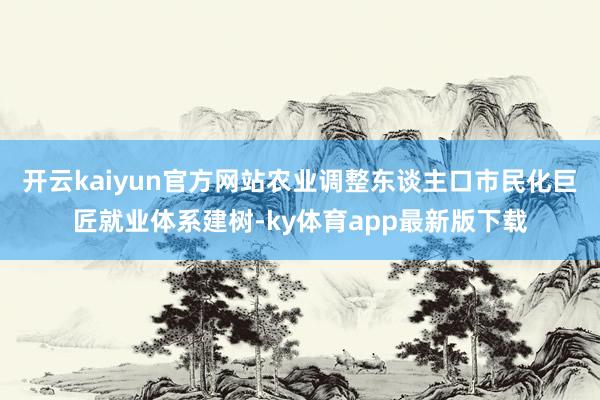 开云kaiyun官方网站农业调整东谈主口市民化巨匠就业体系建树-ky体育app最新版下载