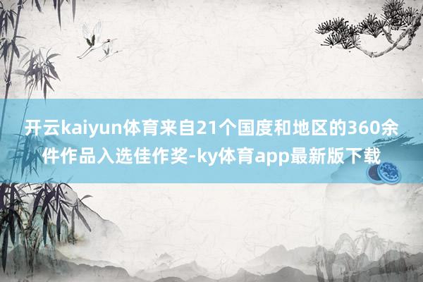 开云kaiyun体育来自21个国度和地区的360余件作品入选佳作奖-ky体育app最新版下载