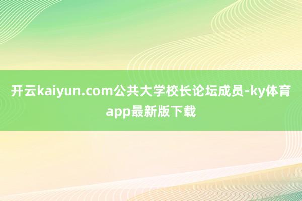 开云kaiyun.com公共大学校长论坛成员-ky体育app最新版下载
