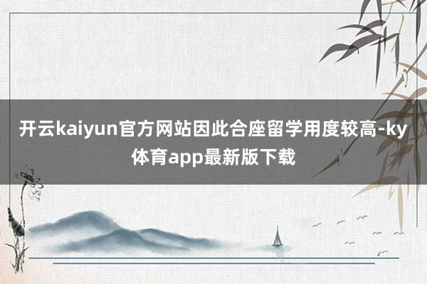开云kaiyun官方网站因此合座留学用度较高-ky体育app最新版下载