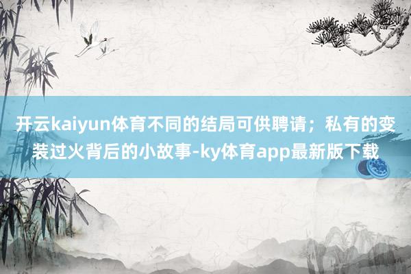 开云kaiyun体育不同的结局可供聘请；私有的变装过火背后的小故事-ky体育app最新版下载