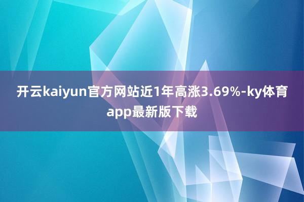 开云kaiyun官方网站近1年高涨3.69%-ky体育app最新版下载