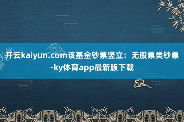 开云kaiyun.com该基金钞票竖立：无股票类钞票-ky体育app最新版下载