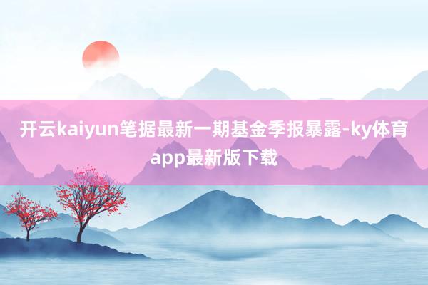 开云kaiyun笔据最新一期基金季报暴露-ky体育app最新版下载