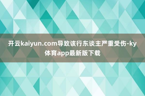 开云kaiyun.com导致该行东谈主严重受伤-ky体育app最新版下载