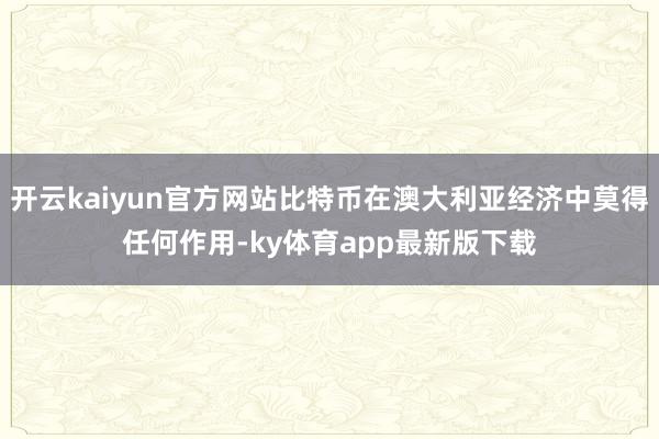 开云kaiyun官方网站比特币在澳大利亚经济中莫得任何作用-ky体育app最新版下载