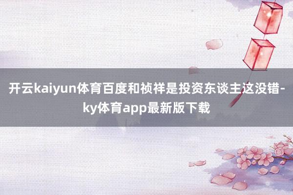 开云kaiyun体育百度和祯祥是投资东谈主这没错-ky体育app最新版下载