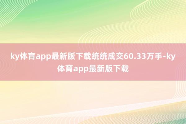 ky体育app最新版下载统统成交60.33万手-ky体育app最新版下载