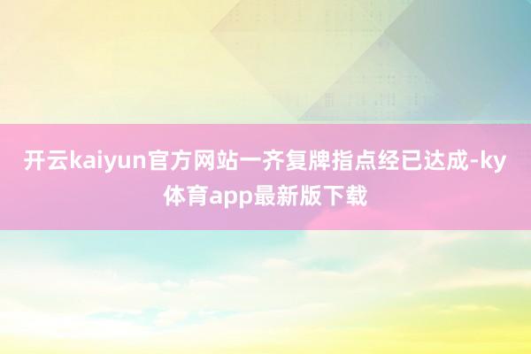 开云kaiyun官方网站一齐复牌指点经已达成-ky体育app最新版下载
