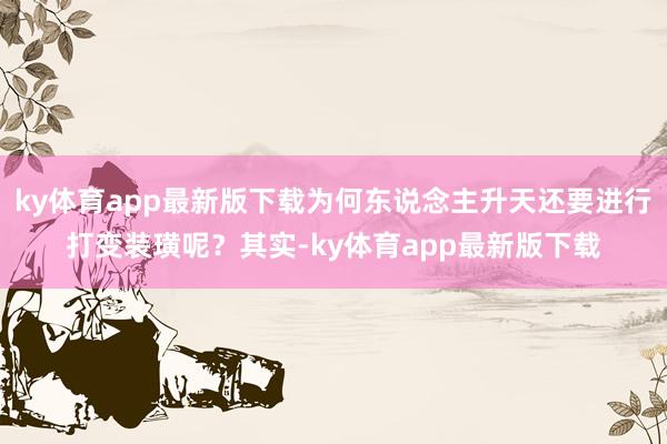 ky体育app最新版下载为何东说念主升天还要进行打变装璜呢？其实-ky体育app最新版下载
