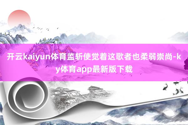 开云kaiyun体育监斩使觉着这歌者也柔弱崇尚-ky体育app最新版下载