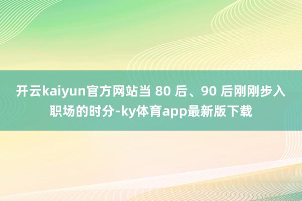 开云kaiyun官方网站当 80 后、90 后刚刚步入职场的时分-ky体育app最新版下载