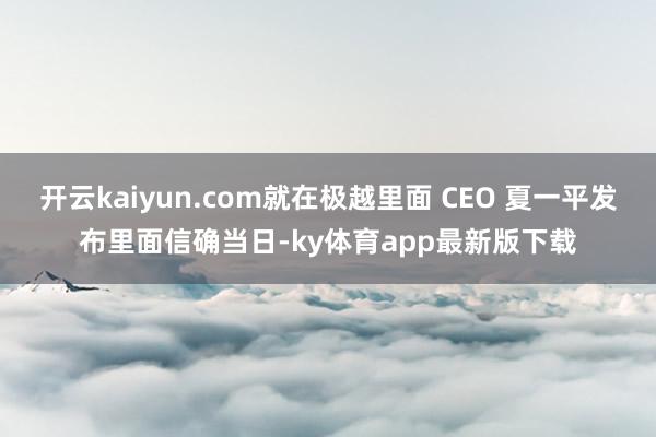 开云kaiyun.com就在极越里面 CEO 夏一平发布里面信确当日-ky体育app最新版下载