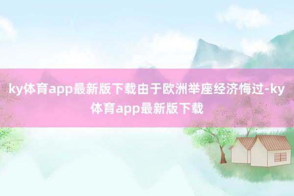 ky体育app最新版下载由于欧洲举座经济悔过-ky体育app最新版下载