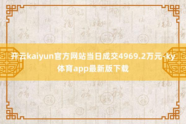 开云kaiyun官方网站当日成交4969.2万元-ky体育app最新版下载
