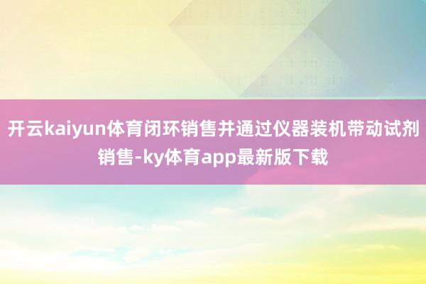 开云kaiyun体育闭环销售并通过仪器装机带动试剂销售-ky体育app最新版下载