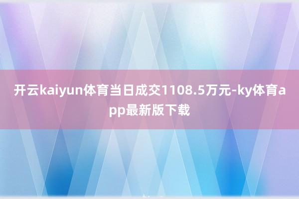 开云kaiyun体育当日成交1108.5万元-ky体育app最新版下载