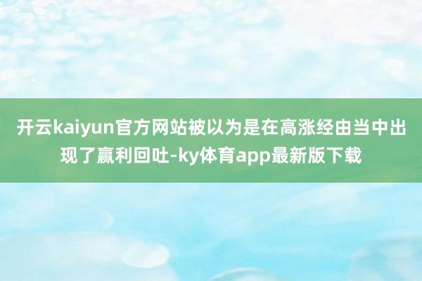 开云kaiyun官方网站被以为是在高涨经由当中出现了赢利回吐-ky体育app最新版下载
