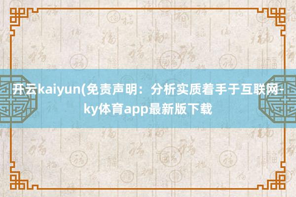 开云kaiyun(免责声明:分析实质着手于互联网-ky体育app最新版下载