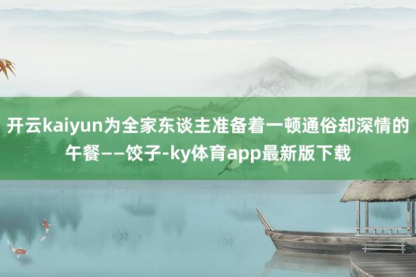 开云kaiyun为全家东谈主准备着一顿通俗却深情的午餐——饺子-ky体育app最新版下载