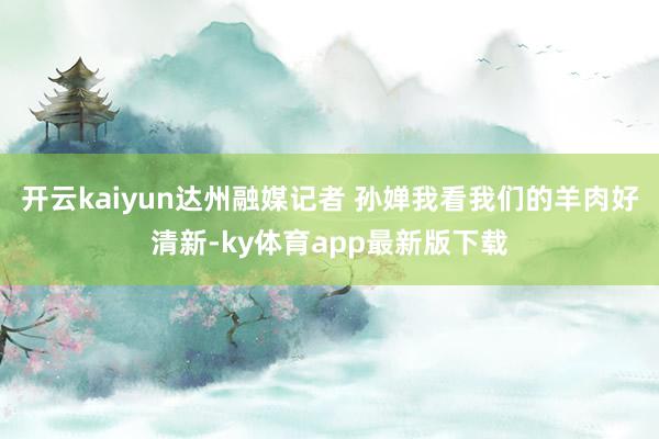 开云kaiyun达州融媒记者 孙婵我看我们的羊肉好清新-ky体育app最新版下载