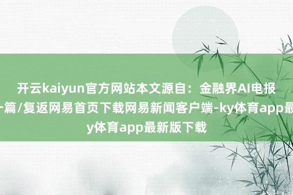 开云kaiyun官方网站本文源自：金融界AI电报/阅读下一篇/复返网易首页下载网易新闻客户端-ky体育app最新版下载