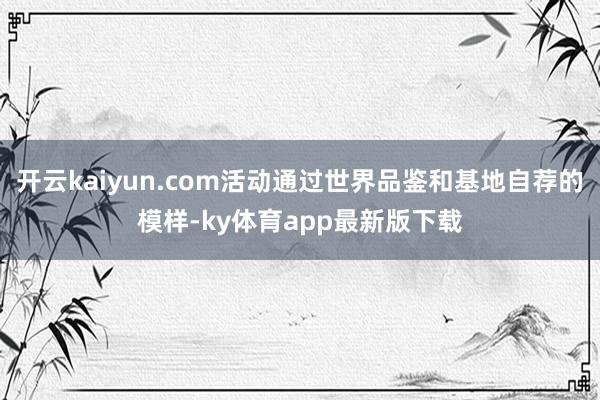 开云kaiyun.com活动通过世界品鉴和基地自荐的模样-ky体育app最新版下载