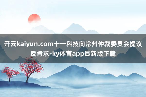 开云kaiyun.com十一科技向常州仲裁委员会提议反肯求-ky体育app最新版下载